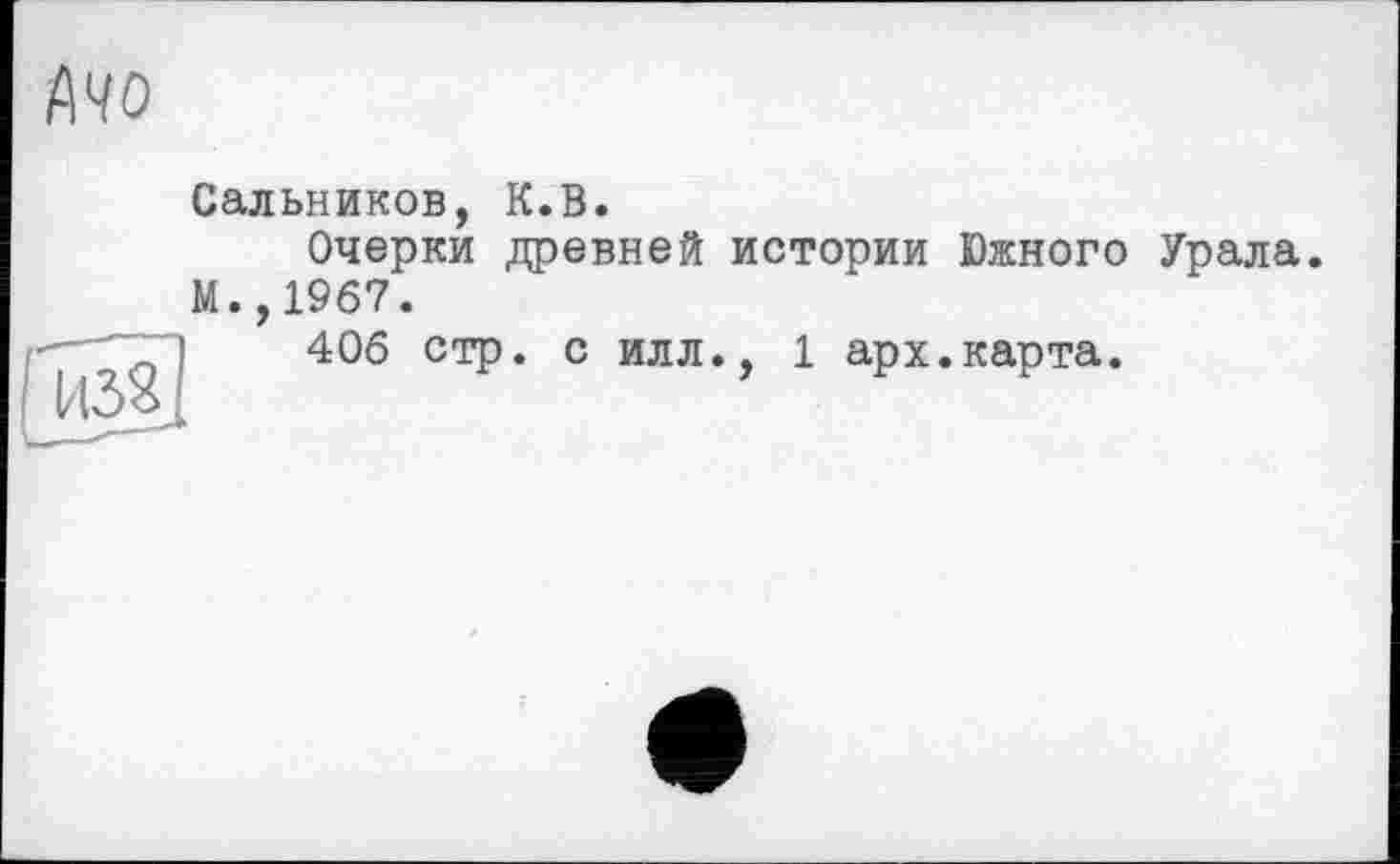 ﻿Сальников, К.В.
Очерки древней истории Южного Урала. М.,1967.
406 стр. с илл., 1 арх.карта.